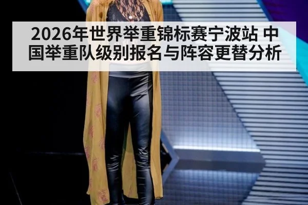 2026年世界举重锦标赛宁波站 中国举重队级别报名与阵容更替分析