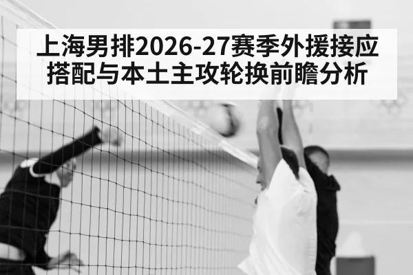 上海男排2026-27赛季外援接应搭配与本土主攻轮换前瞻分析