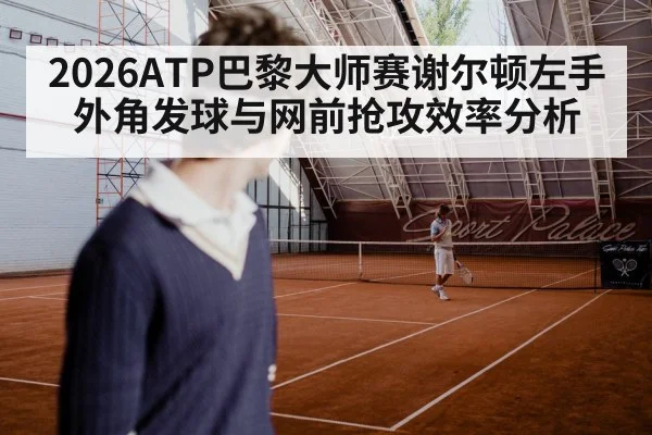 2026ATP巴黎大师赛谢尔顿左手外角发球与网前抢攻效率分析