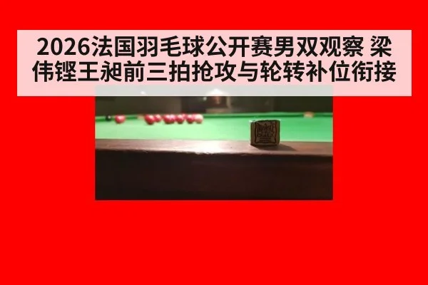 2026法国羽毛球公开赛男双观察 梁伟铿王昶前三拍抢攻与轮转补位衔接